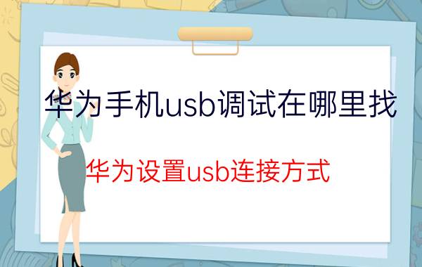 华为手机usb调试在哪里找 华为设置usb连接方式？